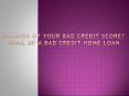 Worried of your Bad Credit Score Avail of a Bad Credit Home Loan