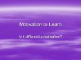 Motivation to Learn Is it different to motivation? Think