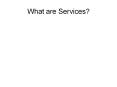 What are Services? What are Services? Services are a mean
