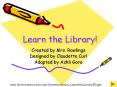 Learn the Library! Created by Mrs. Rawlings Designed b