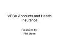 VEBA Accounts and Health Insurance Presented by: Phil Stor