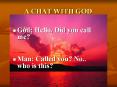 A CHAT WITH GOD God: Hello. Did you call me? Man: Calle