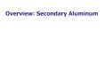 Overview: Secondary Aluminum Secondary Aluminum Descriptio