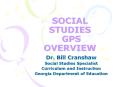 SOCIAL STUDIES GPS OVERVIEW Dr. Bill Cranshaw Social Studie
