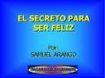 EL SECRETO PARA SER FELIZ Por: SAMUEL ARANGO Hace much simo