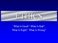 ETHICS What Is Good? What Is Bad? What Is Right? What I