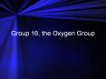 Group 16, the Oxygen Group Group 16, the Oxygen Group Grou
