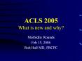 ACLS 2005 What is new and why? Morbidity Rounds Feb 15, 200