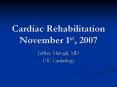 Cardiac Rehabilitation November 1st, 2007 Jeffrey Marogil
