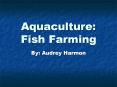 Aquaculture: Fish Farming By: Audrey Harmon There are man