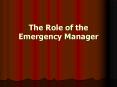 The Role of the Emergency Manager The Role of the Emergenc