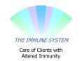 THE IMMUNE SYSTEM Care of Clients with Altered Immunit