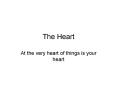 The Heart At the very heart of things is your heart Th