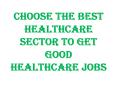 Choose the Best Healthcare Sector to Get Good Healthcare Jobs