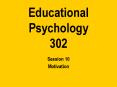 Educational Psychology 302 Session 10 Motivation Motivatio