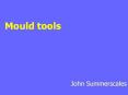 Mould tools John Summerscales Outline of lecture Tool desig