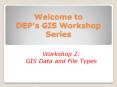 Welcome to DEP s GIS Workshop Series Workshop 2: GIS Dat