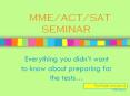 MME/ACT/SAT SEMINAR Everything you didn t want to know abou