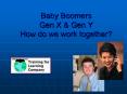 Baby Boomers Gen X & Gen Y How do we work together? Th