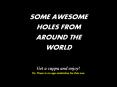 SOME AWESOME HOLES FROM AROUND THE WORLD Get a cuppa an