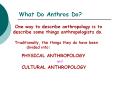 What Do Anthros Do? One way to describe anthropology is t