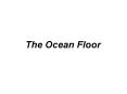 The Ocean Floor The vast world ocean Earth is often referre