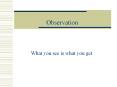 Observation What you see is what you get What can b