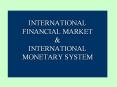 INTERNATIONAL FINANCIAL MARKET & INTERNATIONAL MONETAR