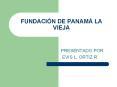 FUNDACI N DE PANAM  LA VIEJA PRESENTADO POR: EVIS L. ORTI