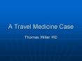 A Travel Medicine Case Thomas Miller MD * I would like t