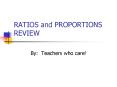 RATIOS and PROPORTIONS REVIEW By: Teachers who care! RATIO