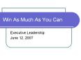Win As Much As You Can Executive Leadership June 12, 2007