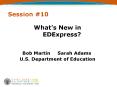 Session #10 What s New in EDExpress? Bob Martin Sarah Adam