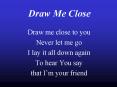 Draw Me Close Draw me close to you Never let me go I lay i