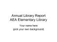 Annual Library Report AEA Elementary Library Your name her
