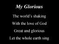 My Glorious The world s shaking With the love of God Grea