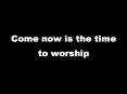 Come now is the time to worship