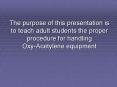 The purpose of this presentation is to teach adult students the proper procedure for handling OxyAce