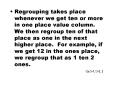Regrouping takes place whenever we get ten or more in one place value column. We then regroup ten of