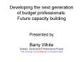 Developing the next generation of budget professionals: Future capacity building Presented by Barry