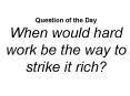 Question of the Day When would hard work be the way to strike it rich