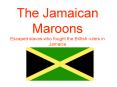The Jamaican Maroons Escaped slaves who fought the British rulers in Jamaica