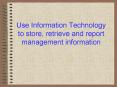 Use Information Technology to store, retrieve and report management information