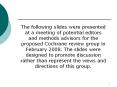 The following slides were presented at a meeting of potential editors and methods advisors for the proposed Cochrane review group in February 2008. The slides were designed to promote discussion rather than represent the views and directions of this