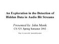 An Exploration in the Detection of Hidden Data in Audio Bit Streams Presented by: John Monk CS 525,