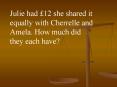Julie had 12 she shared it equally with Cherrelle and Amela' How much did they each have