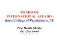 BOARD OF INTERNATIONAL AFFAIRS Royal College of Psychiatrists, UK Prof' Hamid Ghodse Dr' Afzal Javed