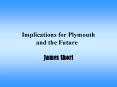 Implications for Plymouth and the Future James Short