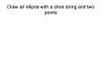 Draw an ellipse with a shoe string and two points