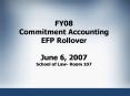 FY08 Commitment Accounting EFP Rollover June 6, 2007 School of Law Room 107